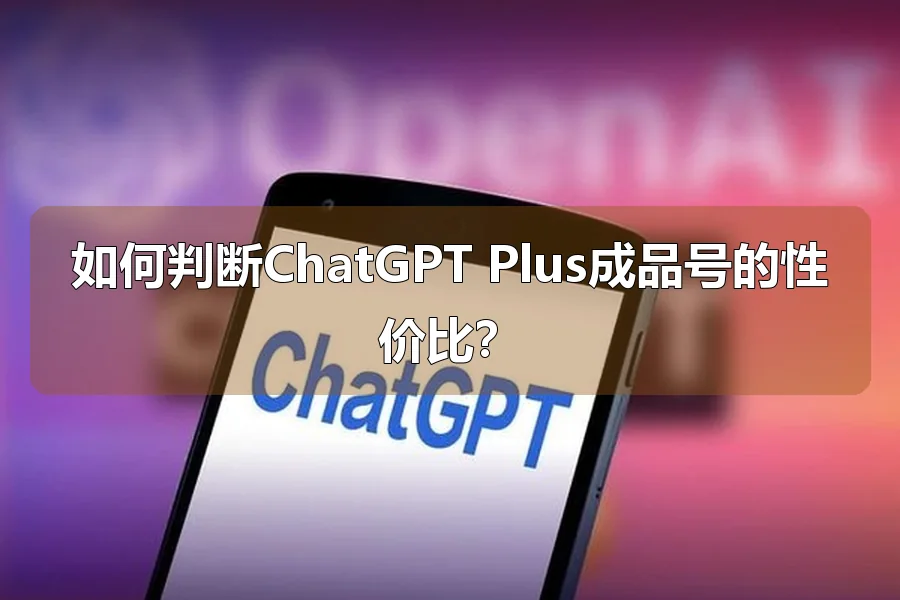 如何判断ChatGPT Plus成品号的性价比？